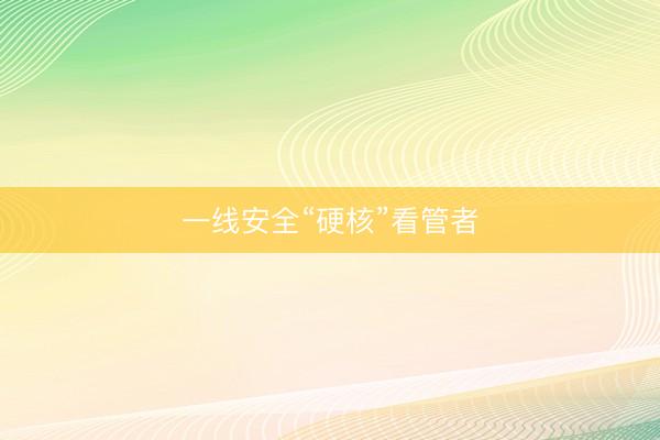 一线安全“硬核”看管者