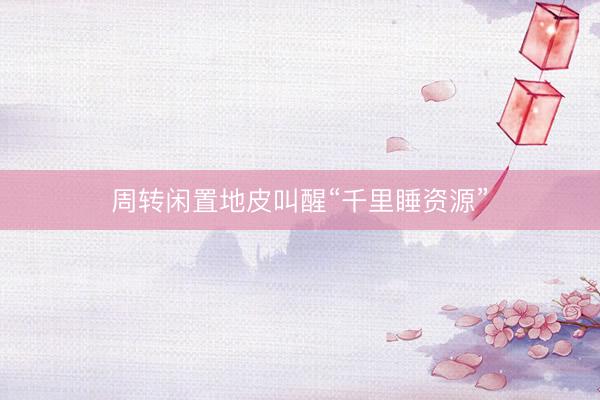 周转闲置地皮叫醒“千里睡资源”