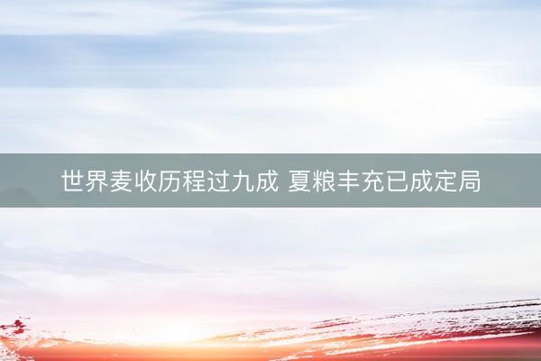 世界麦收历程过九成 夏粮丰充已成定局