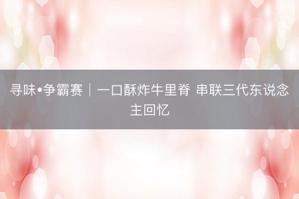 寻味•争霸赛│一口酥炸牛里脊 串联三代东说念主回忆