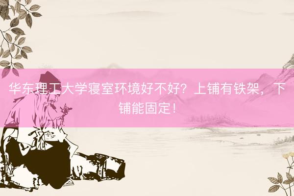 华东理工大学寝室环境好不好？上铺有铁架，下铺能固定！