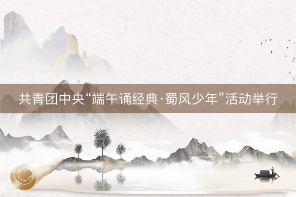 共青团中央“端午诵经典·蜀风少年”活动举行