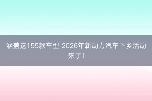 涵盖这155款车型 2026年新动力汽车下乡活动来了！