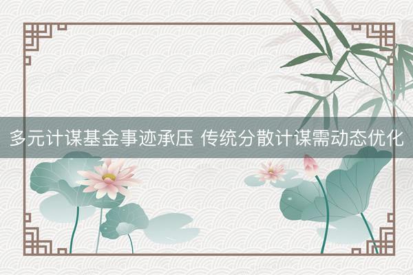 多元计谋基金事迹承压 传统分散计谋需动态优化