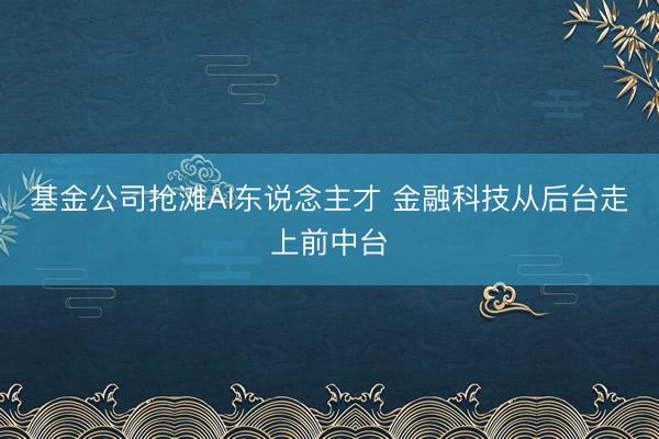 基金公司抢滩AI东说念主才 金融科技从后台走上前中台