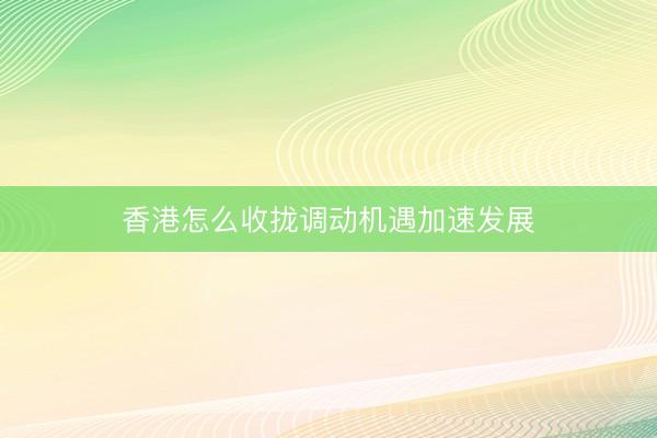 香港怎么收拢调动机遇加速发展